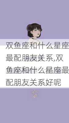 双鱼座和什么星座最配朋友关系,双鱼座和什么星座最配朋友关系好呢