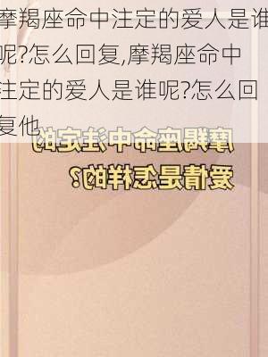 摩羯座命中注定的爱人是谁呢?怎么回复,摩羯座命中注定的爱人是谁呢?怎么回复他