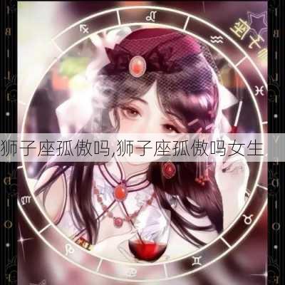 狮子座孤傲吗,狮子座孤傲吗女生