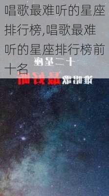 唱歌最难听的星座排行榜,唱歌最难听的星座排行榜前十名