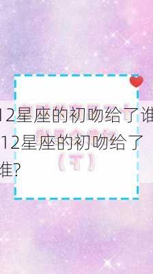 12星座的初吻给了谁,12星座的初吻给了谁?