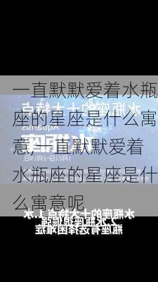 一直默默爱着水瓶座的星座是什么寓意,一直默默爱着水瓶座的星座是什么寓意呢