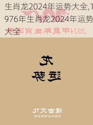 生肖龙2024年运势大全,1976年生肖龙2024年运势大全