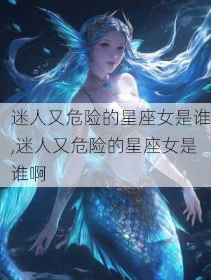 迷人又危险的星座女是谁,迷人又危险的星座女是谁啊