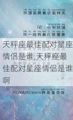 天秤座最佳配对星座情侣是谁,天秤座最佳配对星座情侣是谁啊