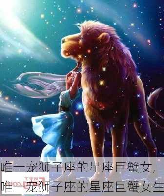 唯一宠狮子座的星座巨蟹女,唯一宠狮子座的星座巨蟹女生