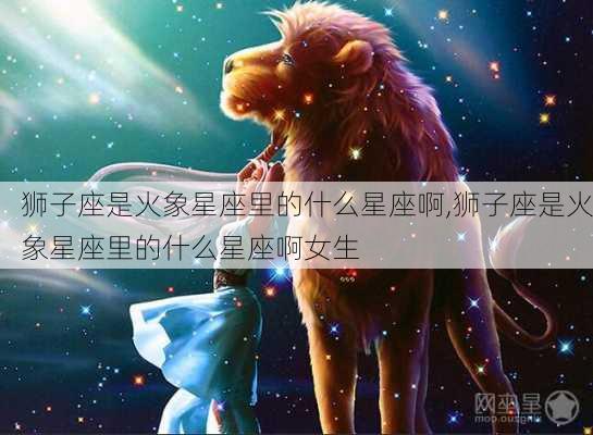 狮子座是火象星座里的什么星座啊,狮子座是火象星座里的什么星座啊女生