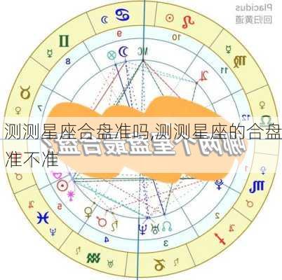 测测星座合盘准吗,测测星座的合盘准不准