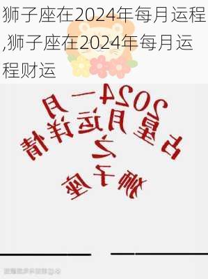 狮子座在2024年每月运程,狮子座在2024年每月运程财运