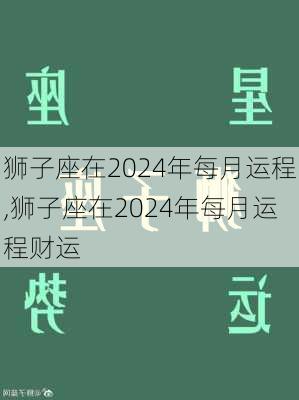 狮子座在2024年每月运程,狮子座在2024年每月运程财运