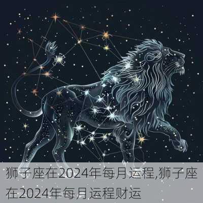 狮子座在2024年每月运程,狮子座在2024年每月运程财运