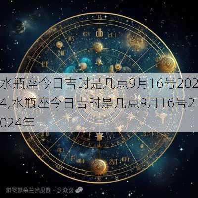 水瓶座今日吉时是几点9月16号2024,水瓶座今日吉时是几点9月16号2024年