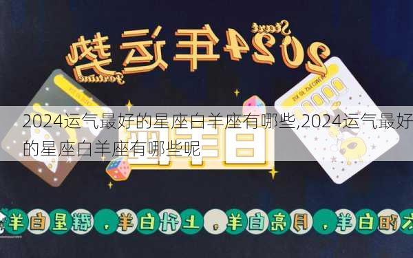 2024运气最好的星座白羊座有哪些,2024运气最好的星座白羊座有哪些呢