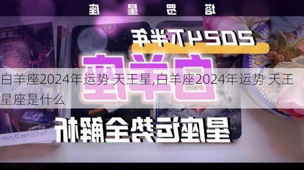 白羊座2024年运势 天王星,白羊座2024年运势 天王星座是什么