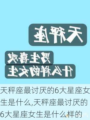 天秤座最讨厌的6大星座女生是什么,天秤座最讨厌的6大星座女生是什么样的