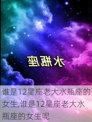 谁是12星座老大水瓶座的女生,谁是12星座老大水瓶座的女生呢