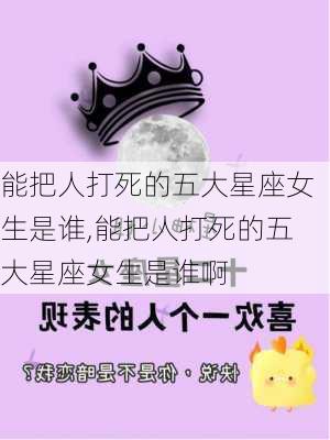 能把人打死的五大星座女生是谁,能把人打死的五大星座女生是谁啊