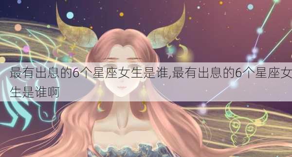 最有出息的6个星座女生是谁,最有出息的6个星座女生是谁啊