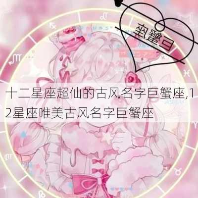 十二星座超仙的古风名字巨蟹座,12星座唯美古风名字巨蟹座