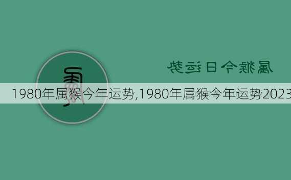 1980年属猴今年运势,1980年属猴今年运势2023