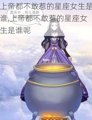 上帝都不敢惹的星座女生是谁,上帝都不敢惹的星座女生是谁呢