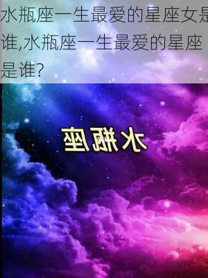 水瓶座一生最爱的星座女是谁,水瓶座一生最爱的星座是谁?