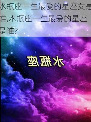 水瓶座一生最爱的星座女是谁,水瓶座一生最爱的星座是谁?