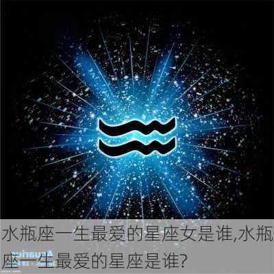 水瓶座一生最爱的星座女是谁,水瓶座一生最爱的星座是谁?