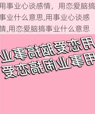 用事业心谈感情，用恋爱脑搞事业什么意思,用事业心谈感情,用恋爱脑搞事业什么意思