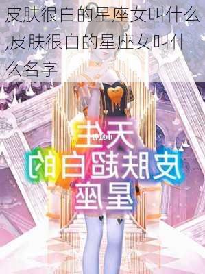 皮肤很白的星座女叫什么,皮肤很白的星座女叫什么名字