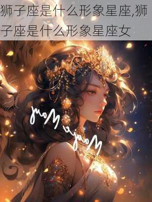 狮子座是什么形象星座,狮子座是什么形象星座女