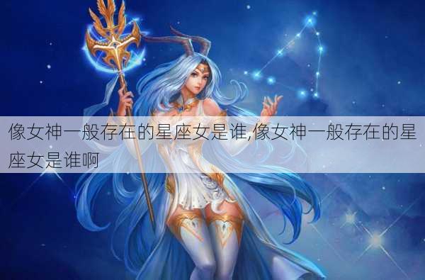 像女神一般存在的星座女是谁,像女神一般存在的星座女是谁啊