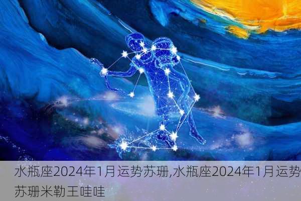 水瓶座2024年1月运势苏珊,水瓶座2024年1月运势苏珊米勒王哇哇