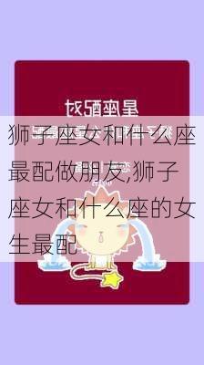 狮子座女和什么座最配做朋友,狮子座女和什么座的女生最配