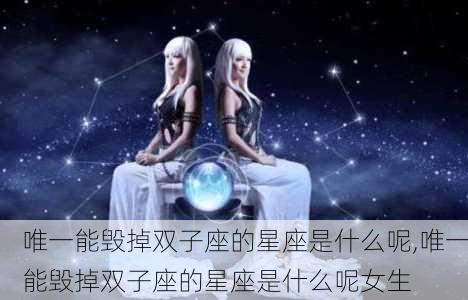 唯一能毁掉双子座的星座是什么呢,唯一能毁掉双子座的星座是什么呢女生