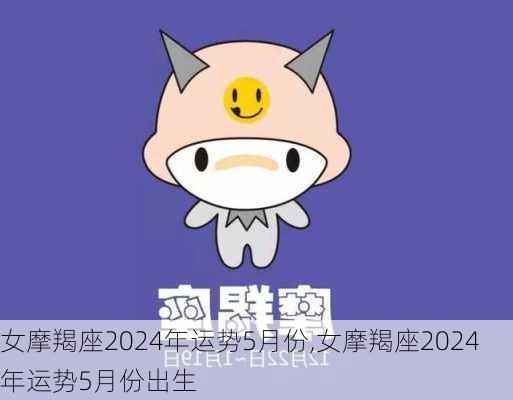 女摩羯座2024年运势5月份,女摩羯座2024年运势5月份出生