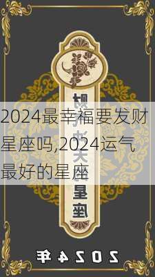 2024最幸福要发财星座吗,2024运气最好的星座