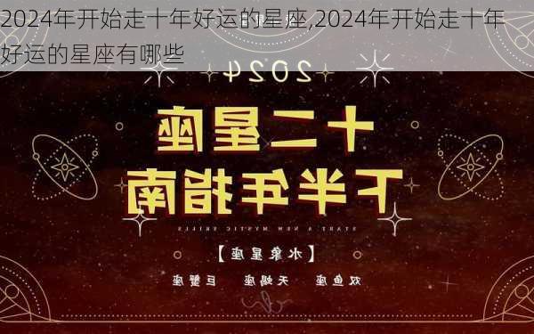 2024年开始走十年好运的星座,2024年开始走十年好运的星座有哪些