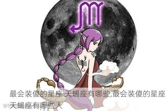 最会装傻的星座 天蝎座有哪些,最会装傻的星座 天蝎座有哪些人