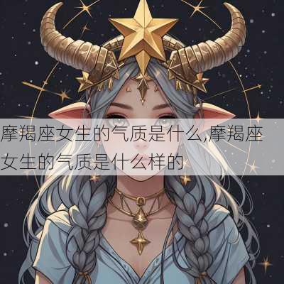 摩羯座女生的气质是什么,摩羯座女生的气质是什么样的