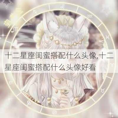 十二星座闺蜜搭配什么头像,十二星座闺蜜搭配什么头像好看