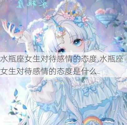 水瓶座女生对待感情的态度,水瓶座女生对待感情的态度是什么