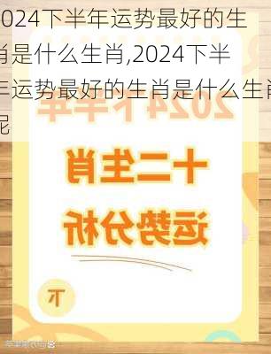 2024下半年运势最好的生肖是什么生肖,2024下半年运势最好的生肖是什么生肖呢