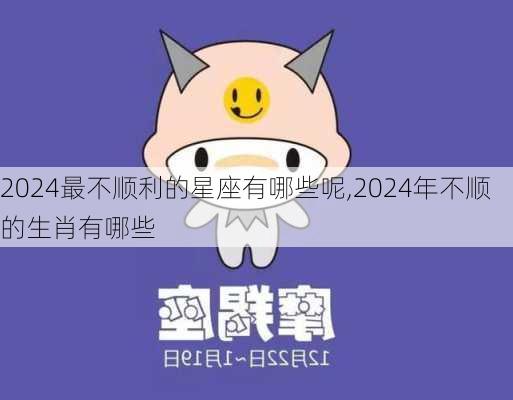 2024最不顺利的星座有哪些呢,2024年不顺的生肖有哪些