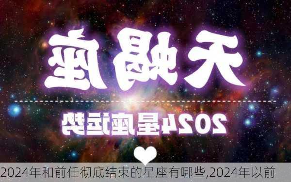 2024年和前任彻底结束的星座有哪些,2024年以前