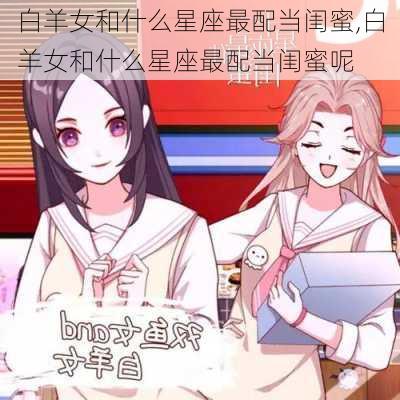 白羊女和什么星座最配当闺蜜,白羊女和什么星座最配当闺蜜呢