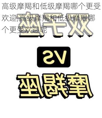 高级摩羯和低级摩羯哪个更受欢迎,高级摩羯和低级摩羯哪个更受欢迎呢