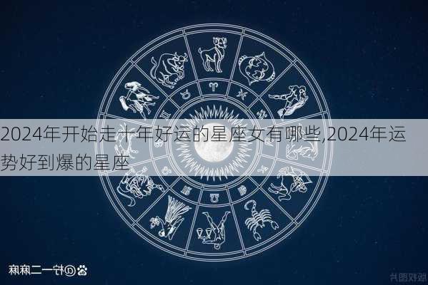 2024年开始走十年好运的星座女有哪些,2024年运势好到爆的星座