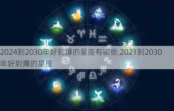 2024到2030年好到爆的星座有哪些,2021到2030年好到爆的星座