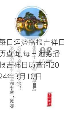 每日运势播报吉祥日历查询,每日运势播报吉祥日历查询2024年3月10日